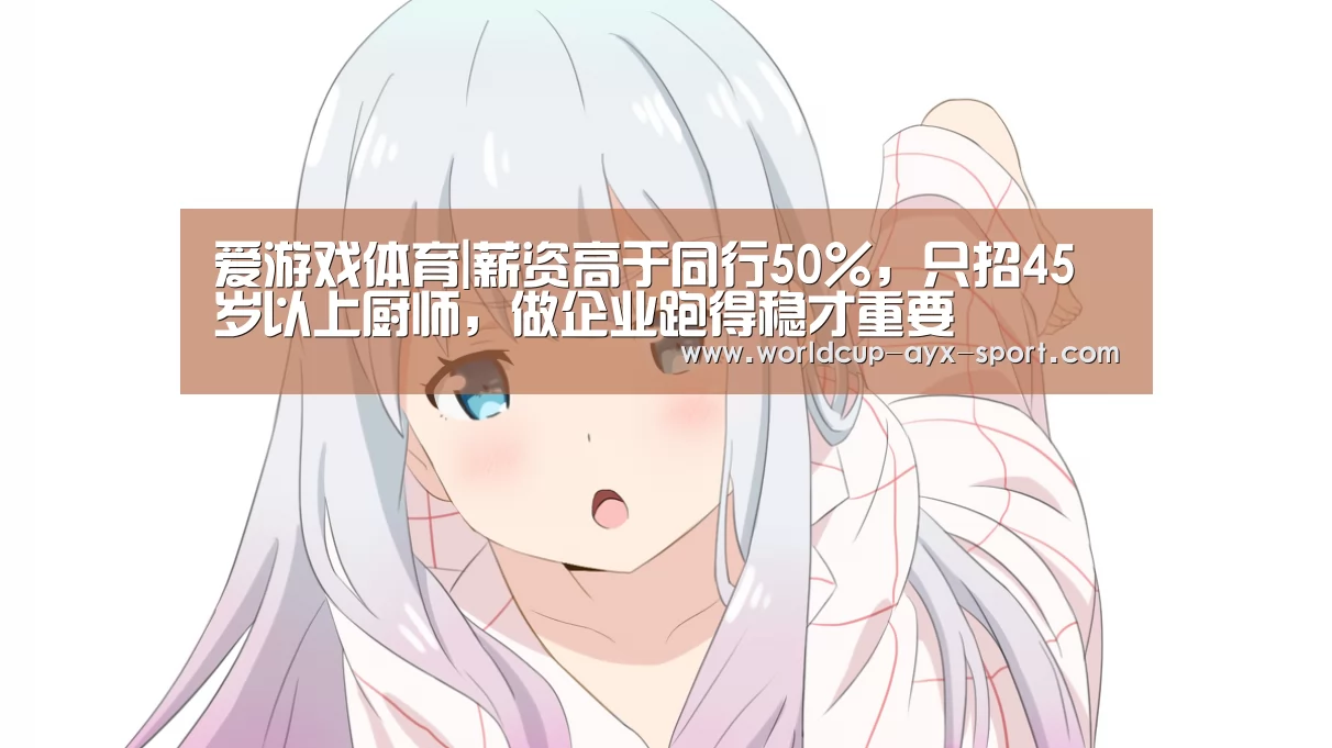 爱游戏体育|薪资高于同行50%,只招45岁以上厨师,做企业跑得稳才重要(图1) 爱游戏世界