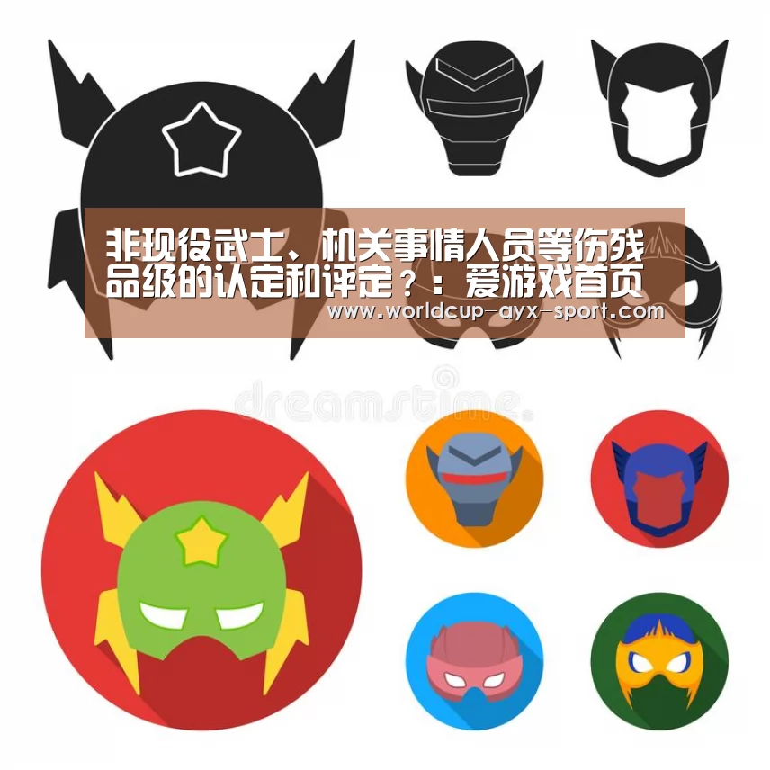 非现役武士、机关事情人员等伤残品级的认定和评定?:爱游戏首页(图3) 爱游戏体育
