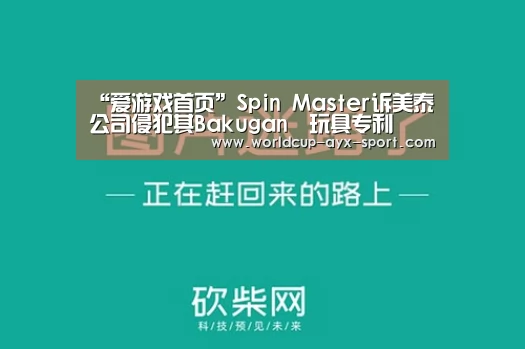 “爱游戏首页”Spin Master诉美泰公司侵犯其Bakugan®玩具专利(图2) 爱游戏首页