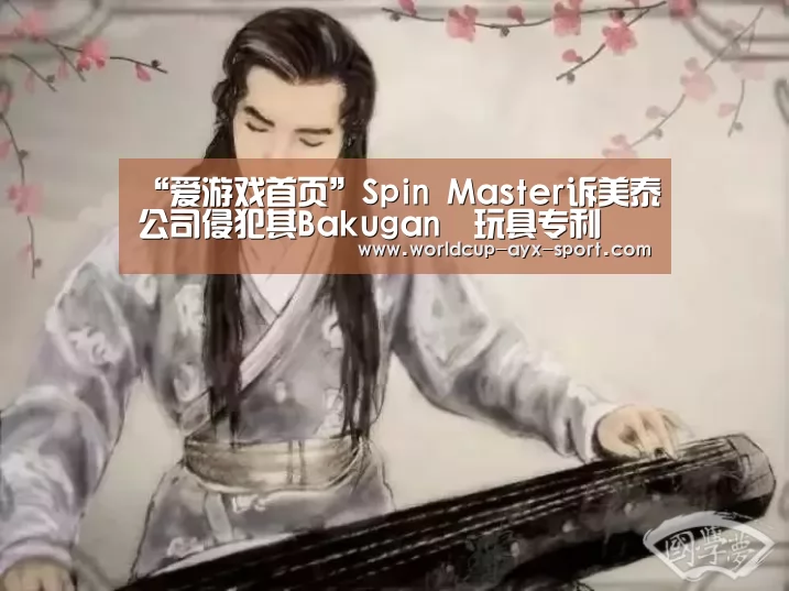 “爱游戏首页”Spin Master诉美泰公司侵犯其Bakugan®玩具专利(图1) 爱游戏世界